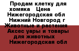 Продам клетку для хомяка › Цена ­ 500 - Нижегородская обл., Нижний Новгород г. Животные и растения » Аксесcуары и товары для животных   . Нижегородская обл.